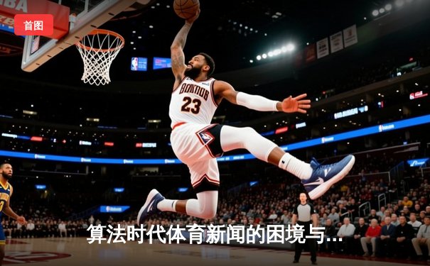 算法时代体育新闻的困境与突围：深度报道如何重获观众？