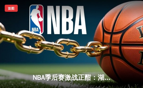 NBA季后赛激战正酣：湖人惊天逆转勇士，詹姆斯狂砍40分带队晋级