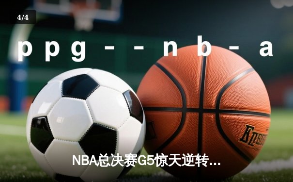 NBA总决赛G5惊天逆转！勇士主场险胜凯尔特人夺赛点 - 4