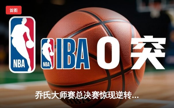 乔氏大师赛总决赛惊现逆转神局 楚秉杰决胜局绝杀赵汝亮夺冠