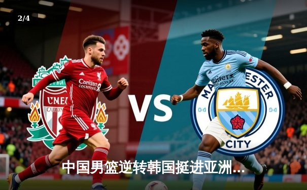 中国男篮逆转韩国挺进亚洲杯四强 周琦关键封锁定胜局 - 2