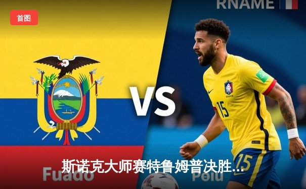 斯诺克大师赛特鲁姆普决胜局险胜 单杆破百展现王者风范