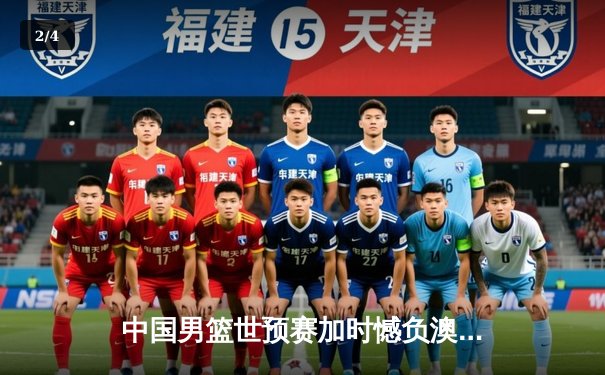 中国男篮世预赛加时憾负澳大利亚，周琦狂砍26+16统治内线 - 2