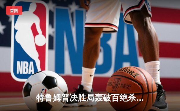 特鲁姆普决胜局轰破百绝杀，上海大师赛惊险晋级八强