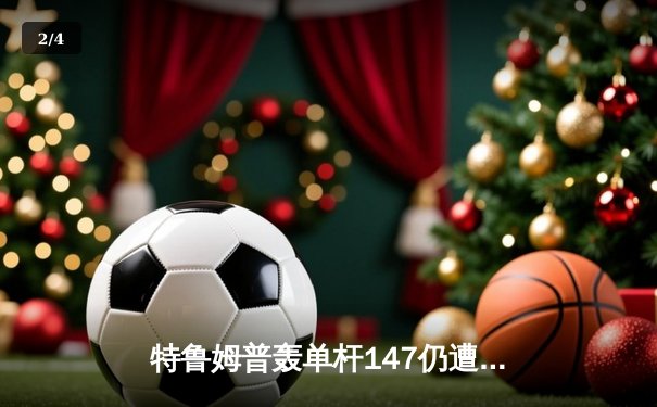 特鲁姆普轰单杆147仍遭逆转 斯诺克世锦赛上演史诗级对决 - 2