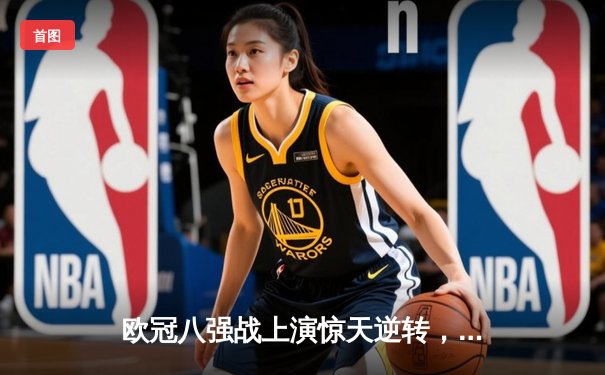 欧冠八强战上演惊天逆转，皇马主场3-1力克曼城晋级四强