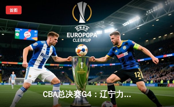 CBA总决赛G4：辽宁力克浙江再下一城，郭艾伦26分闪耀卫冕之路