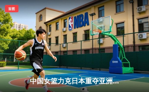 中国女篮力克日本重夺亚洲杯，韩旭狂砍26+10统治内线