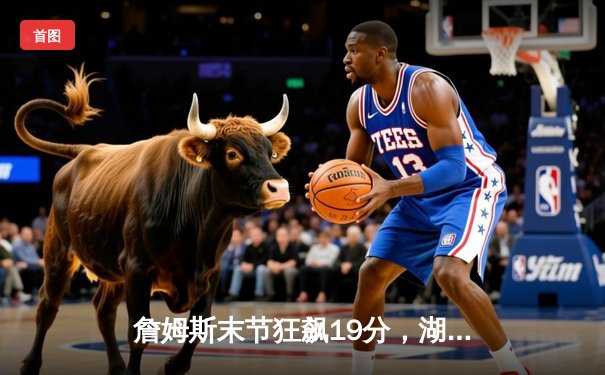 詹姆斯末节狂飙19分，湖人险胜勇士锁定季后赛关键卡位战