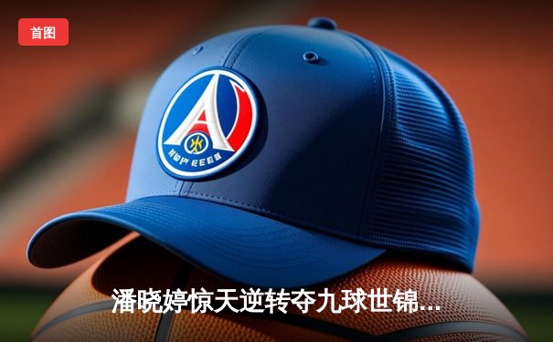 潘晓婷惊天逆转夺九球世锦赛冠军 中国金花绽放台北赛场