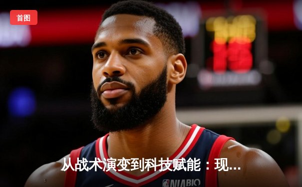 从战术演变到科技赋能：现代体育竞技的深度变革与未来趋势