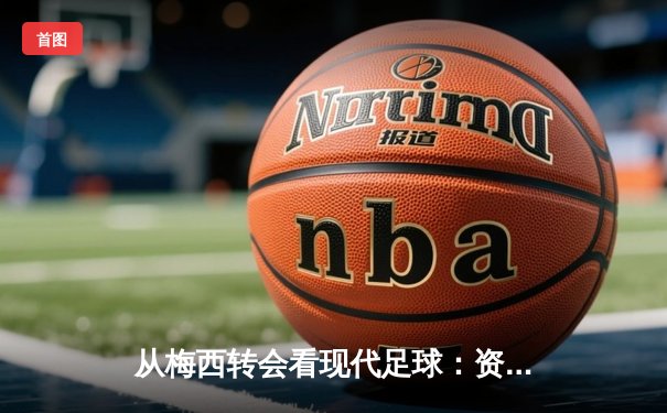 从梅西转会看现代足球：资本、数据与情怀的三重奏