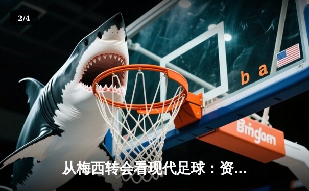 从梅西转会看现代足球：资本、数据与情怀的三重奏 - 2